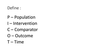 Define :
P – Population
I – Intervention
C – Comparator
O – Outcome
T – Time
 