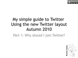 My simple guide to Twitter  Using the new Twitter layout Autumn 2010 Part 1: Why should I join Twitter? 