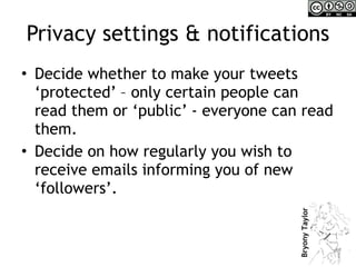 Privacy settings & notifications Decide whether to make your tweets ‘protected’ – only certain people can read them or ‘public’ - everyone can read them. Decide on how regularly you wish to receive emails informing you of new ‘followers’. 