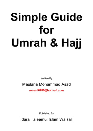 Simple Guide
    for
Umrah & Hajj

            Written By

 Maulana Mohammad Asad
     masad0786@hotmail.com




           Published By

 Idara Taleemul Islam Walsall
 