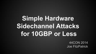 Simple Hardware 
Sidechannel Attacks 
for 10GBP or Less 
44CON 2014 
Joe FitzPatrick 
 