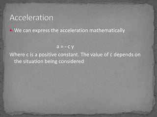 We can express the acceleration mathematically			a = - c yWhere c is a positive constant. The value of c depends on the situation being consideredAcceleration