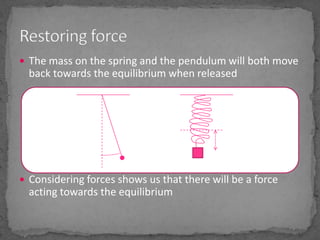 The mass on the spring and the pendulum will both move back towards the equilibrium when releasedConsidering forces shows us that there will be a force acting towards the equilibriumRestoring force