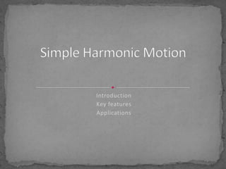 Introduction Key features Applications Simple Harmonic Motion 