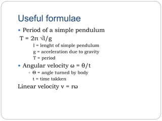 Useful formulae
 Period of a simple pendulum
T = 2π √l/g
l = lenght of simple pendulum
g = acceleration due to gravity
T = period
 Angular velocity ω = θ/t
 Θ = angle turned by body
t = time takken
Linear velocity v = rω
 