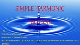 By
Peter Huruma Mammba
Department of General Studies
DODOMA POLYTECHNIC OF ENERGY AND EARTH RESOURCES MANAGEMENT (MADINI INSTITUTE)
–DODOMA
SIMPLE HARMONIC
MOTION
 