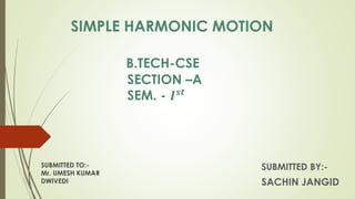 SIMPLE HARMONIC MOTION
B.TECH-CSE
SECTION –A
SEM. - 𝑰 𝒔𝒕
SUBMITTED BY:-
SACHIN JANGID
SUBMITTED TO:-
Mr. UMESH KUMAR
DWIVEDI
 
