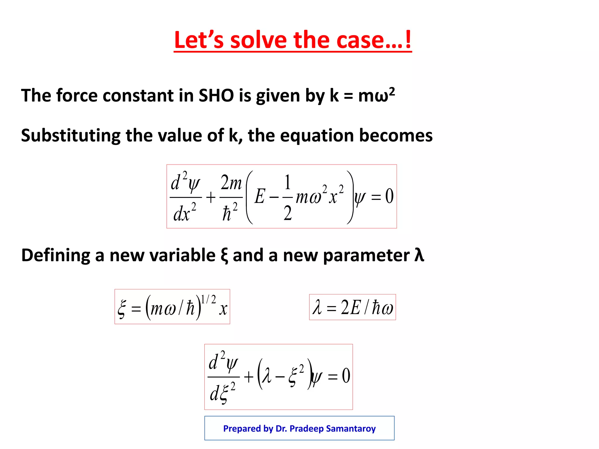 Let’s solve the case…!
The force constant in SHO is given by k = mω2
Substituting the value of k, the equation becomes
Defining a new variable ξ and a new parameter λ
0
2
12 22
22
2






 

xmE
m
dx
d

  xm
2/1
/   /2E
  02
2
2
 


d
d
Prepared by Dr. Pradeep Samantaroy
 