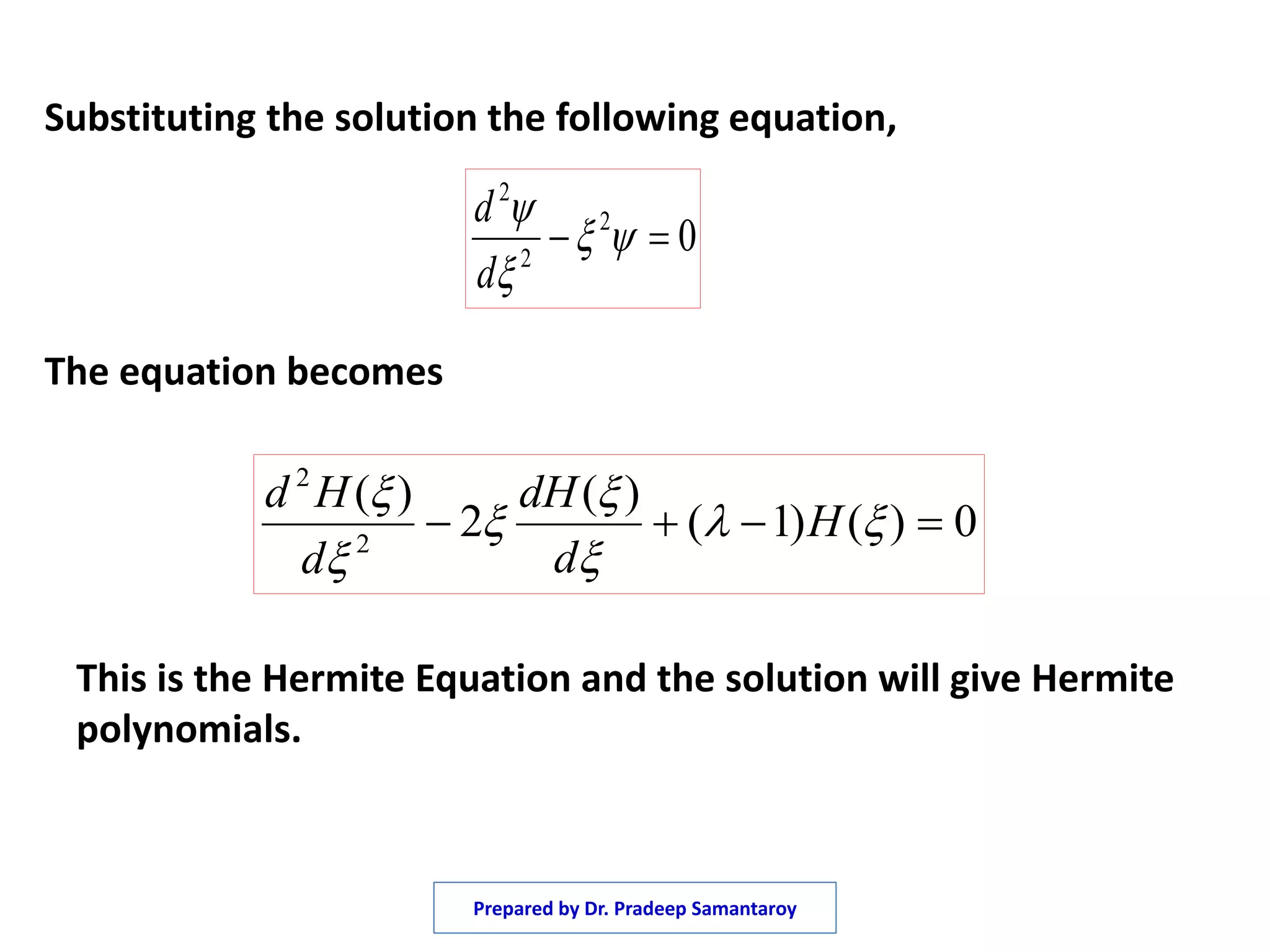 Substituting the solution the following equation,
The equation becomes
02
2
2
 


d
d
0)()1(
)(
2
)(
2
2
 





H
d
dH
d
Hd
This is the Hermite Equation and the solution will give Hermite
polynomials.
Prepared by Dr. Pradeep Samantaroy
 