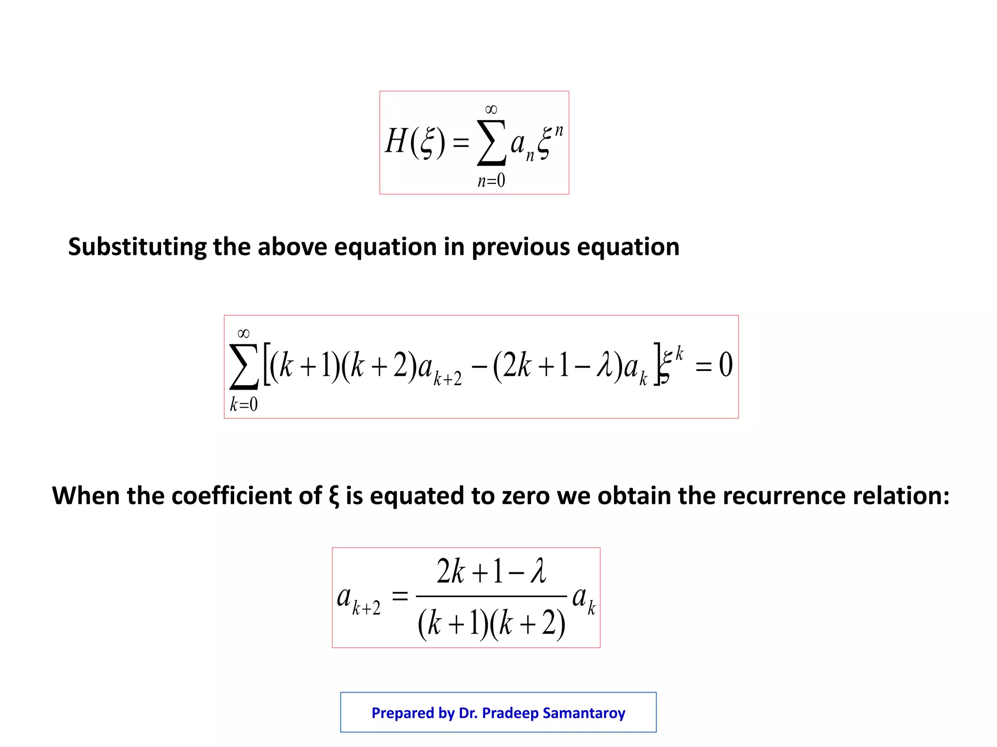n
n
naH  



0
)(
Substituting the above equation in previous equation
  0)12()2)(1(
0
2 



k
k
kk akakk 
kk a
kk
k
a
)2)(1(
12
2




When the coefficient of ξ is equated to zero we obtain the recurrence relation:
Prepared by Dr. Pradeep Samantaroy
 
