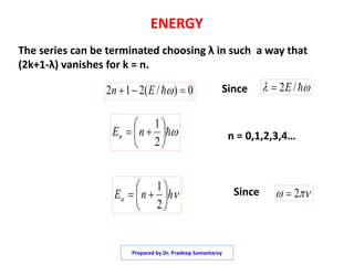 ENERGY
The series can be terminated choosing λ in such a way that
(2k+1-λ) vanishes for k = n.
0)/(212  En  /2E







2
1
nEn
hnEn 






2
1
 2
Since
Since
n = 0,1,2,3,4…
Prepared by Dr. Pradeep Samantaroy
 