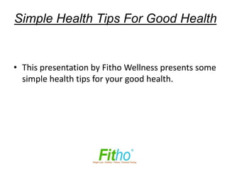 Simple Health Tips For Good Health


• This presentation by Fitho Wellness presents some
  simple health tips for your good health.
 