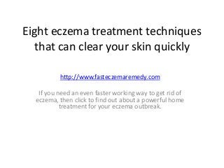 Eight eczema treatment techniques
that can clear your skin quickly
http://www.fasteczemaremedy.com
If you need an even faster working way to get rid of
eczema, then click to find out about a powerful home
treatment for your eczema outbreak.
 