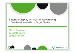 Sinergia Display vs. Search Advertising
e Ottimizzazione su Micro Target Cluster


Marco Caradonna
Leonardo Casini
[Simple Agency]
 