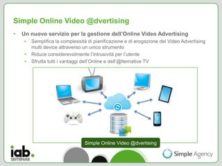 Simple Online Video @dvertising
•   Un nuovo servizio per la gestione dell’Online Video Advertising
     •   Semplifica la...