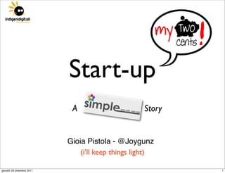 Start-up
                            A                      Story


                           Gioia Pistola - @Joygunz
                               (i’ll keep things light)

giovedì 29 dicembre 2011                                   1
 