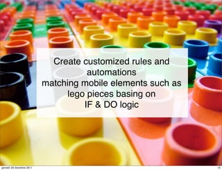 Create customized rules and
                                     automations
                           matching mobile elements such as
                                lego pieces basing on
                                    IF & DO logic




giovedì 29 dicembre 2011                                      10
 