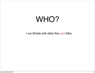 WHO?
                           I run Simple with other ﬁne cool folks.




giovedì 29 dicembre 2011                                             12
 