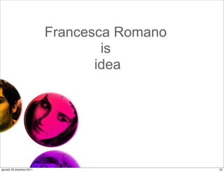 Francesca Romano
                                   is
                                  idea




giovedì 29 dicembre 2011                      23
 