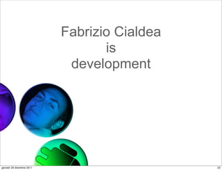 Fabrizio Cialdea
                                  is
                            development




giovedì 29 dicembre 2011                      23
 