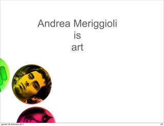 Andrea Meriggioli
                                  is
                                 art




giovedì 29 dicembre 2011                       23
 