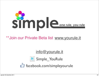 one rule, you rule



         **Join our Private Beta list www.yourule.it


                                info@yourule.it
                                Simple_YouRule
                           facebook.com/simpleyourule

giovedì 29 dicembre 2011                                          24
 