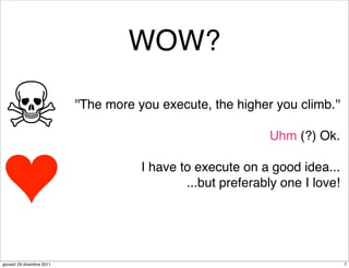 WOW?

                           ''The more you execute, the higher you climb.''

                                                             Uhm (?) Ok.

                                      I have to execute on a good idea...
                                              ...but preferably one I love!




giovedì 29 dicembre 2011                                                      7
 