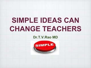 SIMPLE IDEAS CAN CHANGE TEACHERS 
Dr.T.V.Rao MD  