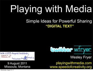 Playing with Media
                           Simple Ideas for Powerful Sharing
                                    “DIGITAL TEXT”




                                                  Wesley Fryer
        9 August 2011                   playingwithmedia.com
      Missoula, Montana               www.speedofcreativity.org
Wednesday, August 10, 11
 