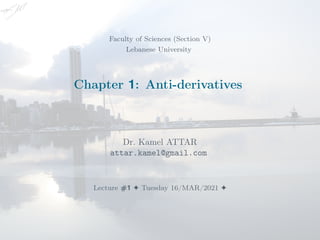 Faculty of Sciences (Section V)
Lebanese University
Chapter 1: Anti-derivatives
Dr. Kamel ATTAR
attar.kamel@gmail.com
Lecture #1 F Tuesday 16/MAR/2021 F
 