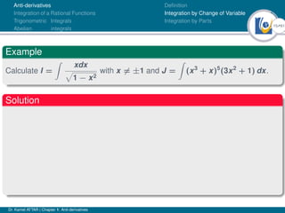 15Ú61
Anti-derivatives
Integration of a Rational Functions
Trigonometric Integrals
Abelian integrals
Definition
Integration by Change of Variable
Integration by Parts
Example
Calculate I =
Z
xdx
p
1 − x2
with x 6= ±1 and J =
Z
(x3
+ x)5
(3x2
+ 1) dx.
Solution
Dr. Kamel ATTAR | Chapter 1: Anti-derivatives
 