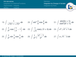 19Ú61
Anti-derivatives
Integration of a Rational Functions
Trigonometric Integrals
Abelian integrals
Definition
Integration by Change of Variable
Integration by Parts
19.
Z
1
√
x(1 +
√
x)2
dx 20.
Z
sin5 x
3
cos
x
3
dx 21.
Z
sin(2x + 1)
cos2(2t + 1)
dx
22.
Z
1
x2
cos

1
x
− 1

dx 23.
Z
1
√
x
cos(
√
x + 3) dx 24.
Z
x3
p
x2 + 1 dx
25.
Z
1
x2
sin
1
x
cos
1
x
dx 26.
Z
1
x3
r
x2 − 1
x2
dx 27.
Z
x
p
4 − x dx
Dr. Kamel ATTAR | Chapter 1: Anti-derivatives
 