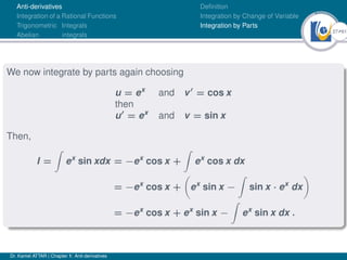 27Ú61
Anti-derivatives
Integration of a Rational Functions
Trigonometric Integrals
Abelian integrals
Definition
Integration by Change of Variable
Integration by Parts
We now integrate by parts again choosing
u = ex
and v0
= cos x
then
u0
= ex
and v = sin x
Then,
I =
Z
ex
sin xdx = −ex
cos x +
Z
ex
cos x dx
= −ex
cos x +

ex
sin x −
Z
sin x · ex
dx

= −ex
cos x + ex
sin x −
Z
ex
sin x dx .
Dr. Kamel ATTAR | Chapter 1: Anti-derivatives
 