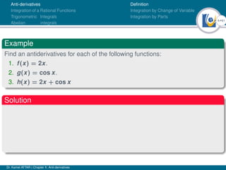 4Ú61
Anti-derivatives
Integration of a Rational Functions
Trigonometric Integrals
Abelian integrals
Definition
Integration by Change of Variable
Integration by Parts
Example
Find an antiderivatives for each of the following functions:
1. f(x) = 2x.
2. g(x) = cos x.
3. h(x) = 2x + cos x
Solution
Dr. Kamel ATTAR | Chapter 1: Anti-derivatives
 
