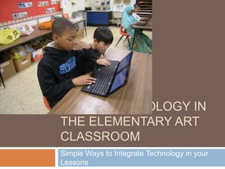 USING TECHNOLOGY IN
THE ELEMENTARY ART
CLASSROOM
Simple Ways to Integrate Technology in your
Lessons
 