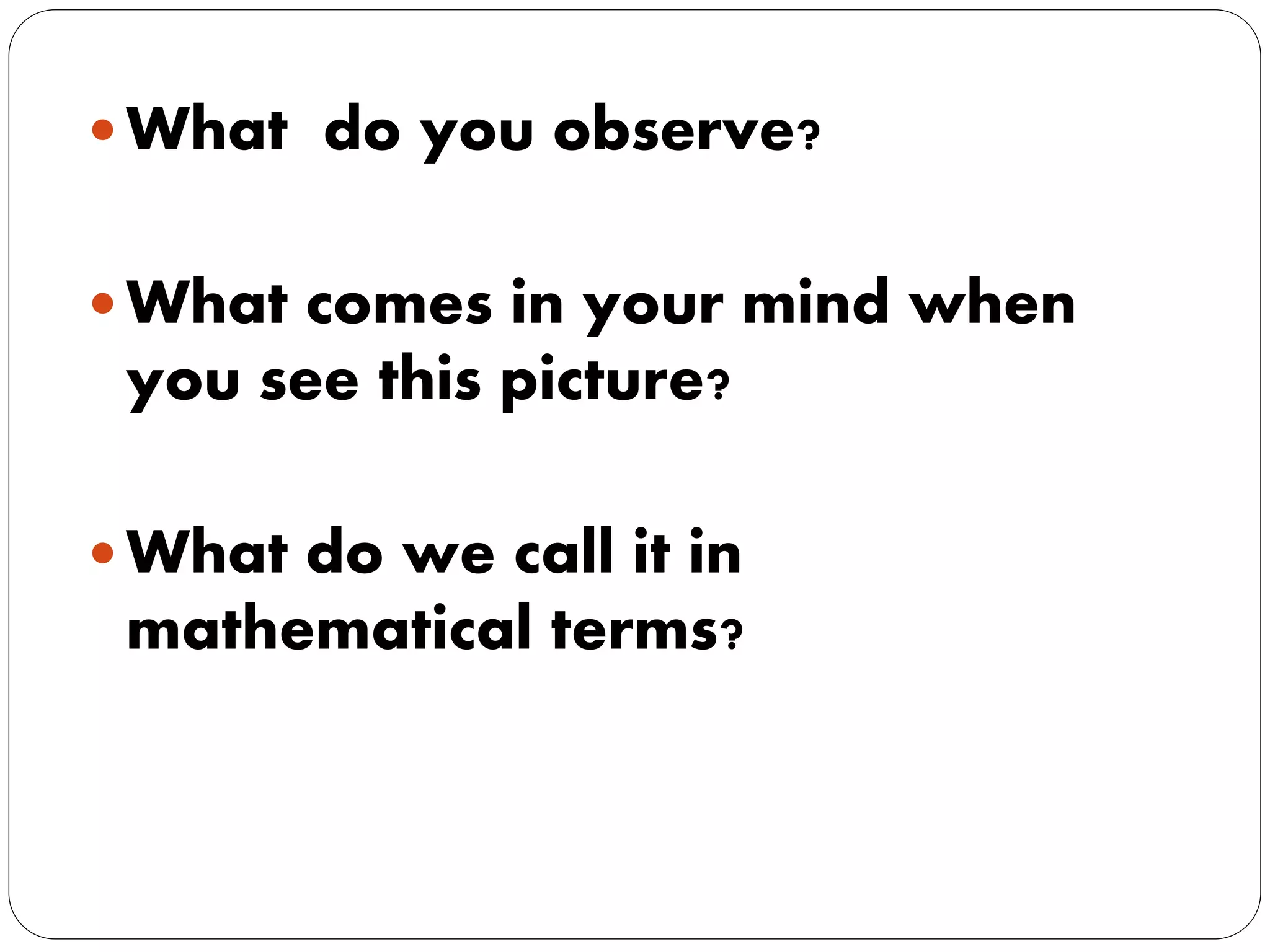  What do you observe?
What comes in your mind when
you see this picture?
What do we call it in
mathematical terms?