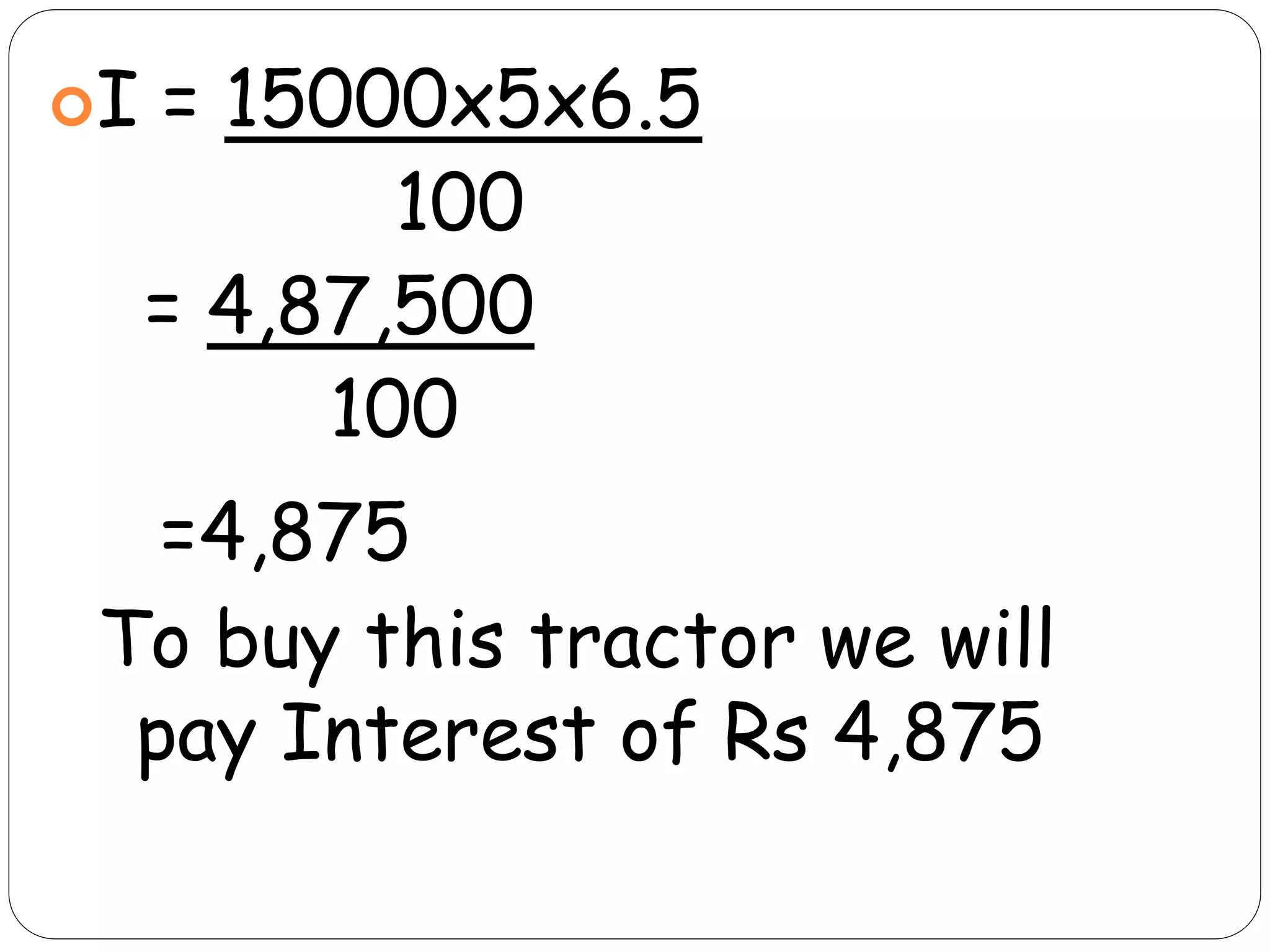 I = 15000x5x6.5
100
= 4,87,500
100
=4,875
To buy this tractor we will
pay Interest of Rs 4,875