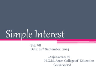 Simple Interest
Std: VII
Date: 24th September, 2014
-Anju Soman/ 90
H.G.M. Azam College of Education
(2014-2015)
 