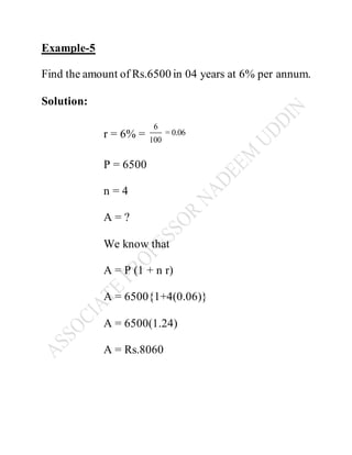 Example-5
Find the amount of Rs.6500 in 04 years at 6% per annum.
Solution:
r = 6% =
6
= 0.06
100
P = 6500
n = 4
A = ?
We know that
A = P (1 + n r)
A = 6500{1+4(0.06)}
A = 6500(1.24)
A = Rs.8060
 