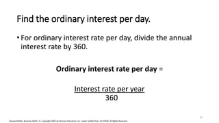 Cleaves/Hobbs: Business Math, 7e Copyright 2005 by Pearson Education, Inc. Upper Saddle River, NJ 07458 All Rights Reserved
Find the ordinary interest per day.
• For ordinary interest rate per day, divide the annual
interest rate by 360.
Ordinary interest rate per day =
Interest rate per year
360
29
 