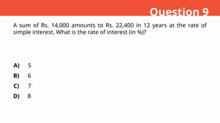 A sum of Rs. 14,000 amounts to Rs. 22,400 in 12 years at the rate of
simple interest. What is the rate of interest (in %)?
A)
B)
C)
D)
5
6
7
8
Question 9
 
