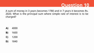 A sum of money in 3 years becomes 1780 and in 7 years it becomes Rs.
2020. What is the principal sum where simple rate of interest is to be
charged?
A)
B)
C)
D)
4000
1600
1200
1840
Question 10
 
