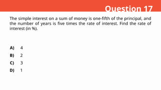 The simple interest on a sum of money is one-fifth of the principal, and
the number of years is five times the rate of interest. Find the rate of
interest (in %).
A)
B)
C)
D)
4
2
3
1
Question 17
 