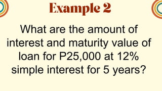 What are the amount of
interest and maturity value of
loan for P25,000 at 12%
simple interest for 5 years?
 