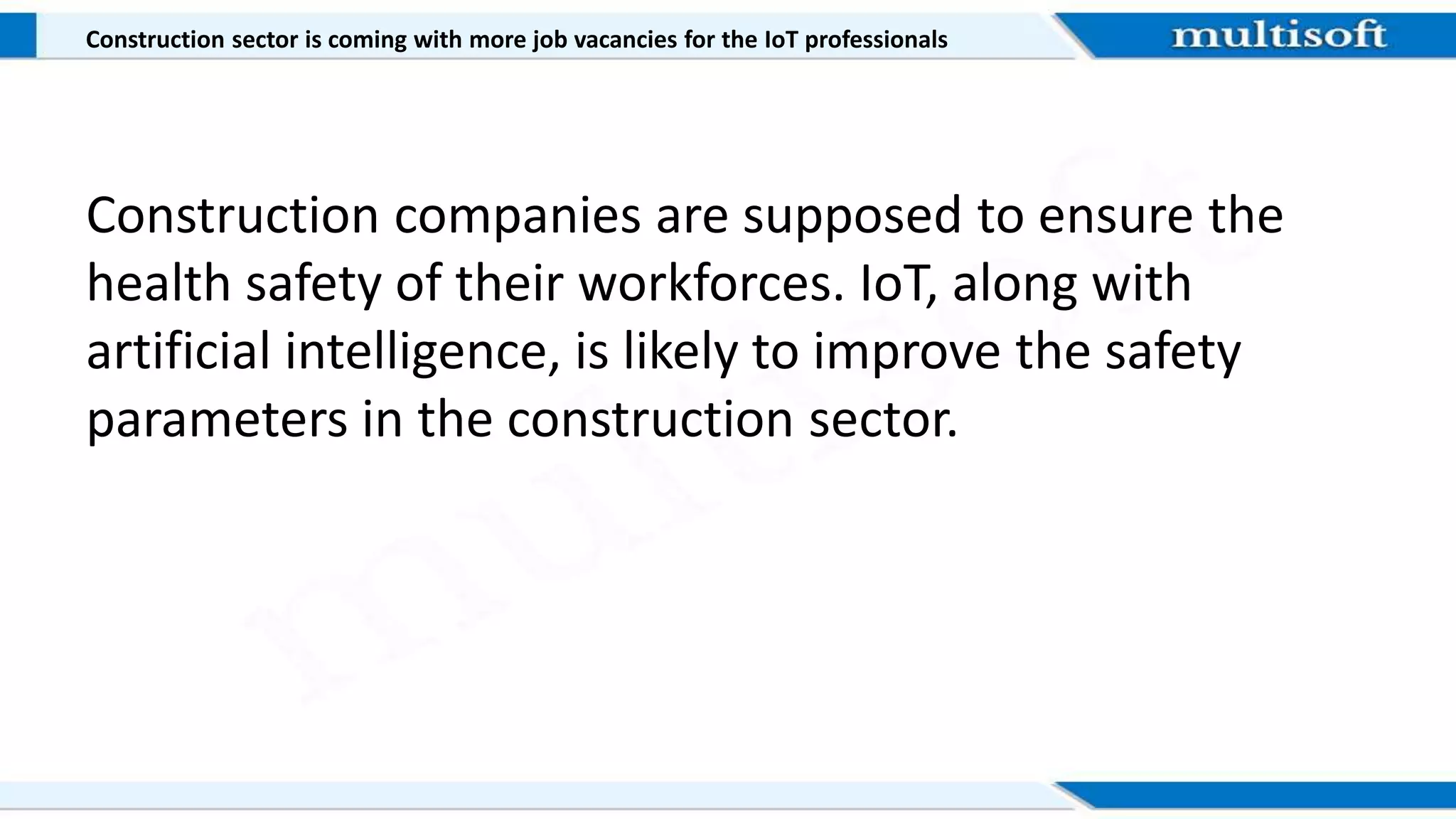Construction sector is coming with more job vacancies for the IoT professionals
Construction companies are supposed to ensure the
health safety of their workforces. IoT, along with
artificial intelligence, is likely to improve the safety
parameters in the construction sector.
 