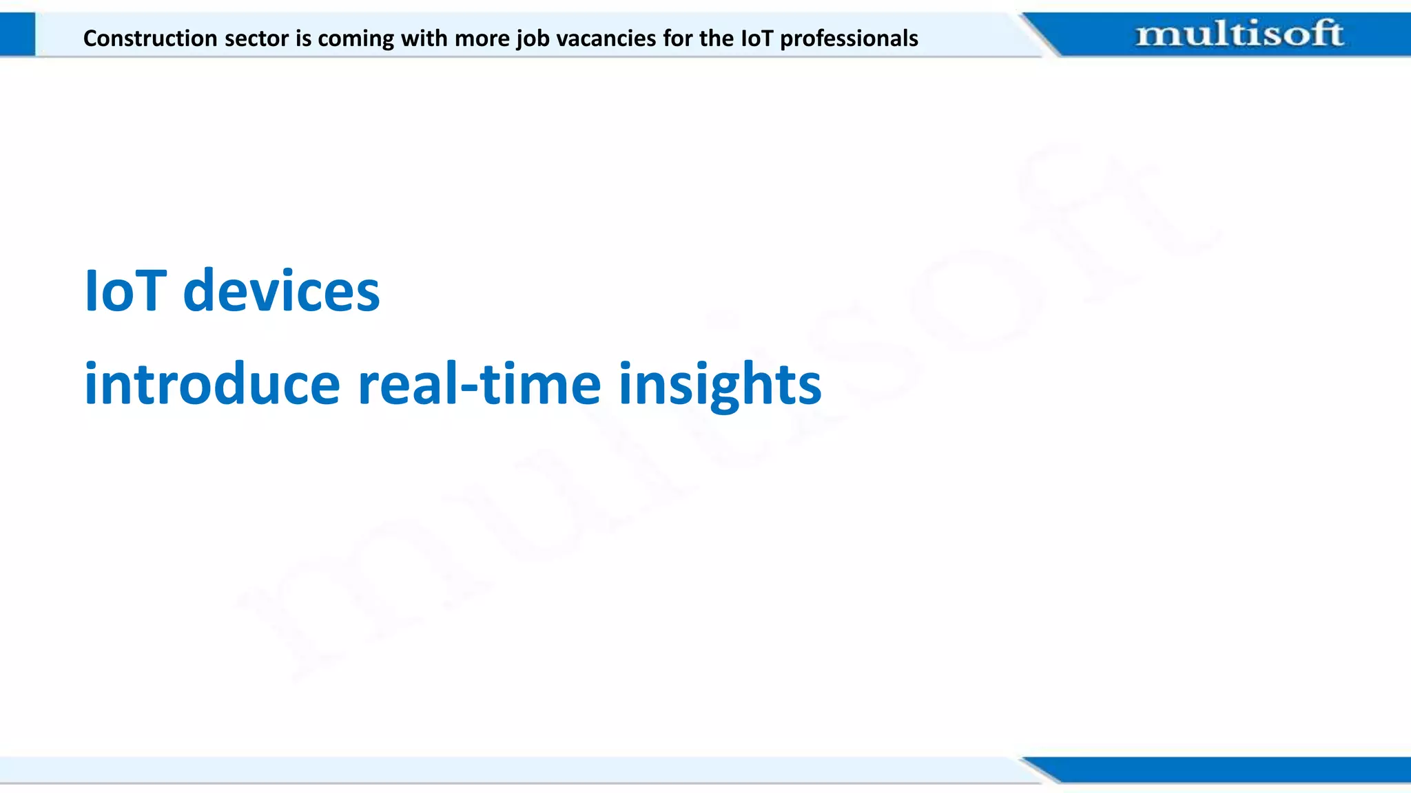 Construction sector is coming with more job vacancies for the IoT professionals
IoT devices
introduce real-time insights
 