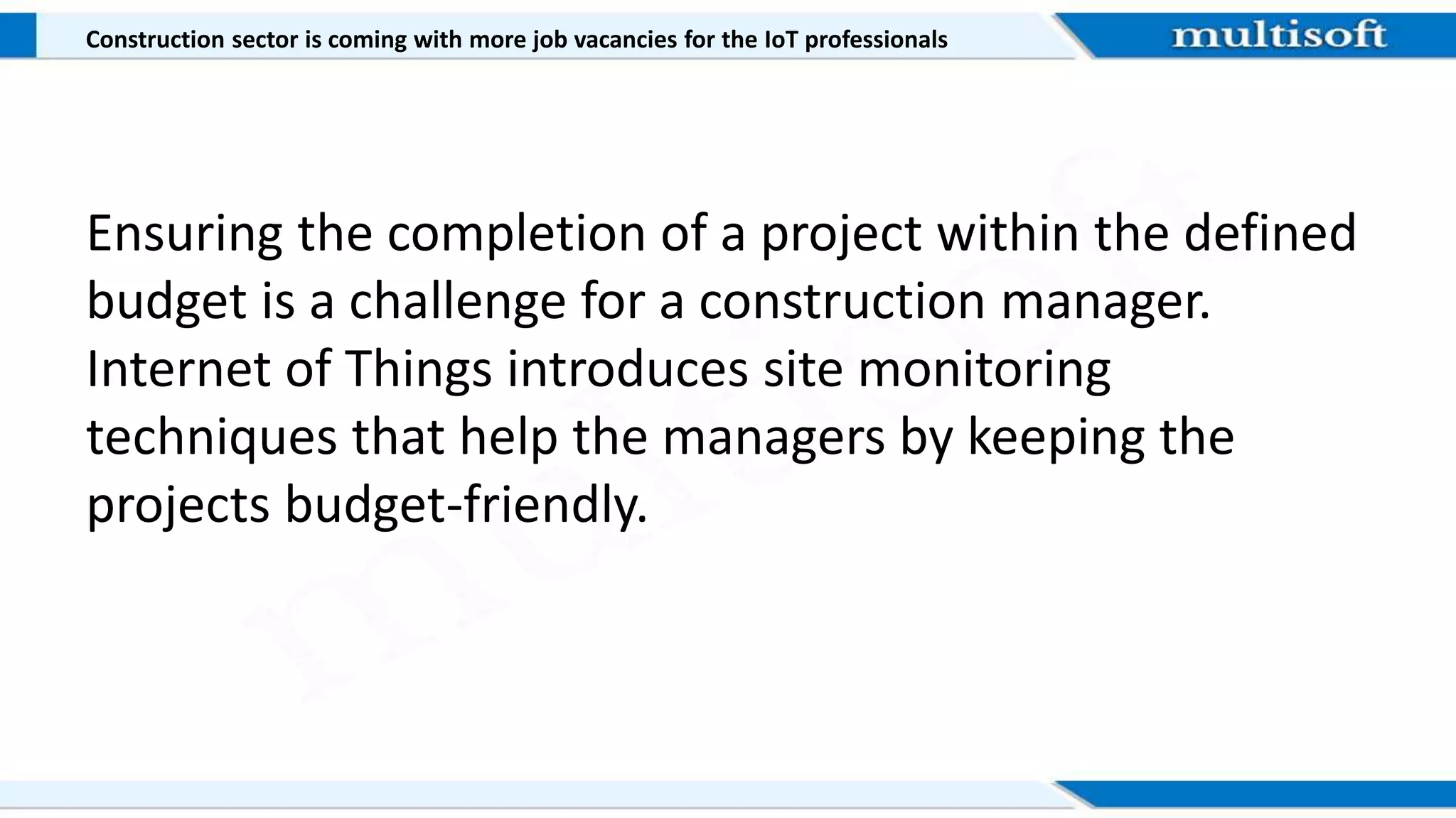 Construction sector is coming with more job vacancies for the IoT professionals
Ensuring the completion of a project within the defined
budget is a challenge for a construction manager.
Internet of Things introduces site monitoring
techniques that help the managers by keeping the
projects budget-friendly.
 