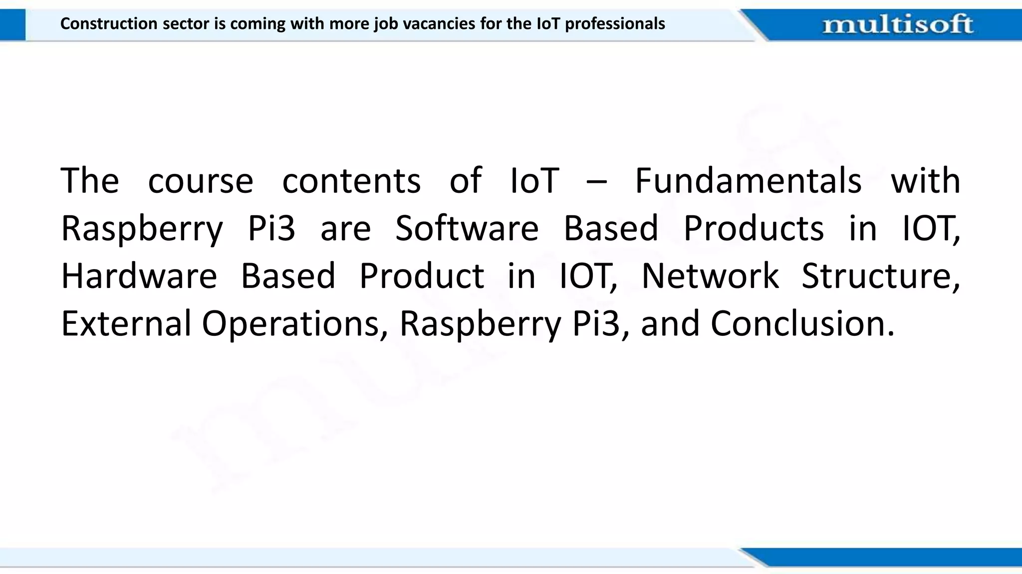 The course contents of IoT – Fundamentals with
Raspberry Pi3 are Software Based Products in IOT,
Hardware Based Product in IOT, Network Structure,
External Operations, Raspberry Pi3, and Conclusion.
Construction sector is coming with more job vacancies for the IoT professionals
 