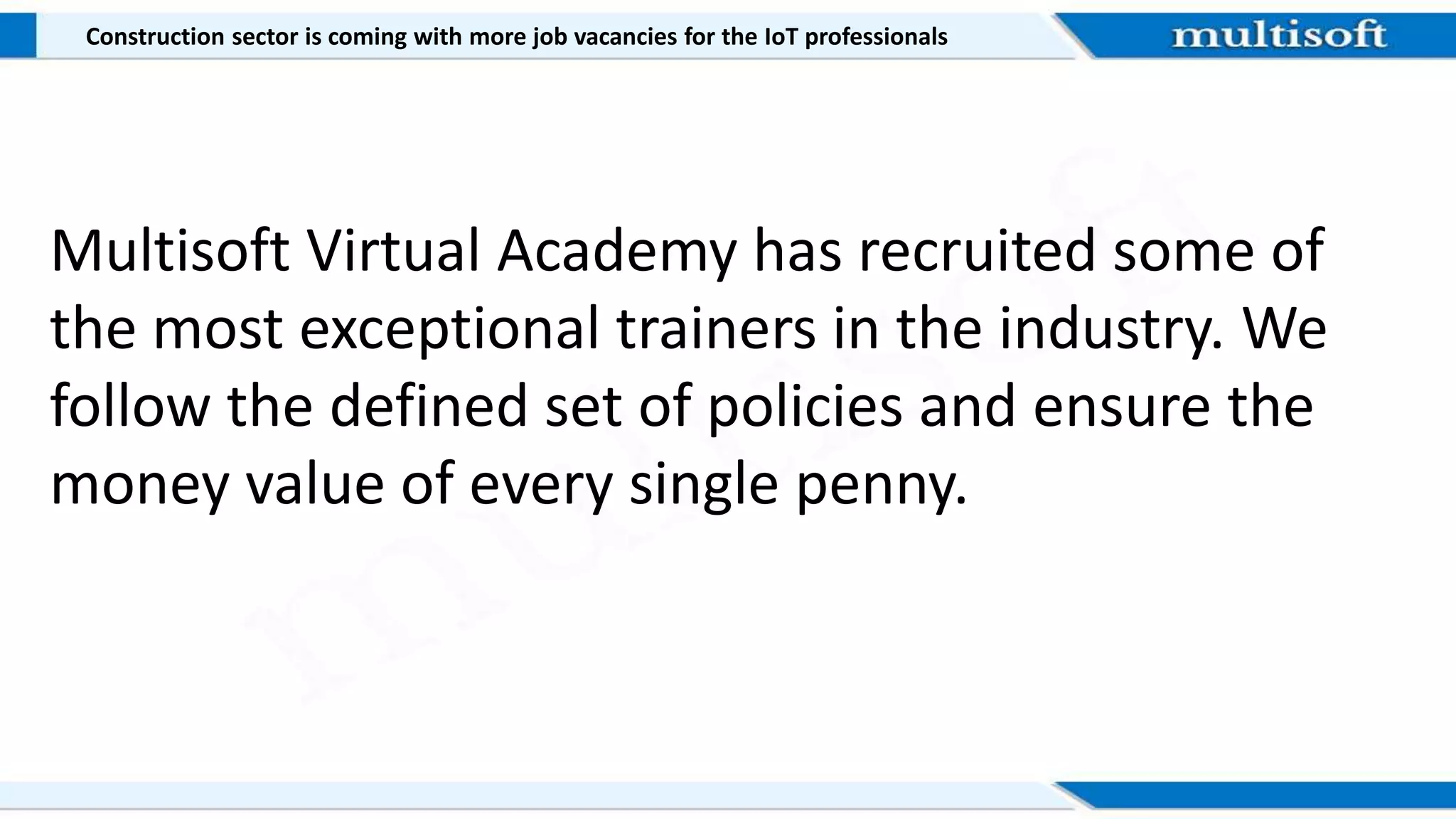 Multisoft Virtual Academy has recruited some of
the most exceptional trainers in the industry. We
follow the defined set of policies and ensure the
money value of every single penny.
Construction sector is coming with more job vacancies for the IoT professionals
 