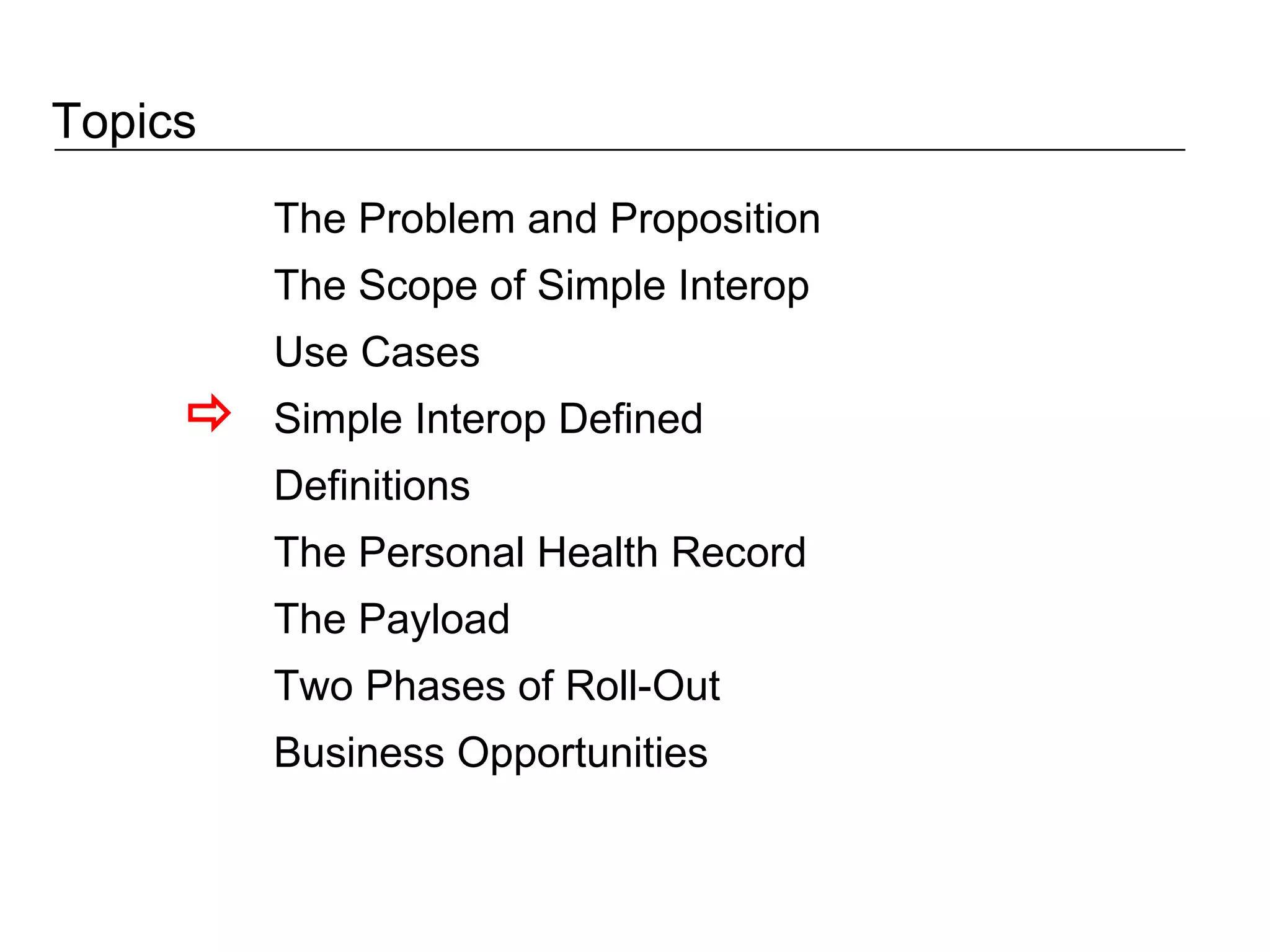 Topics The Problem and Proposition The Scope of Simple Interop Use Cases Simple Interop Defined Definitions The Personal Health Record The Payload Two Phases of Roll-Out Business Opportunities  